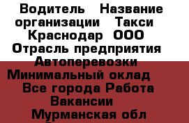 Водитель › Название организации ­ Такси 24 Краснодар, ООО › Отрасль предприятия ­ Автоперевозки › Минимальный оклад ­ 1 - Все города Работа » Вакансии   . Мурманская обл.,Оленегорск г.